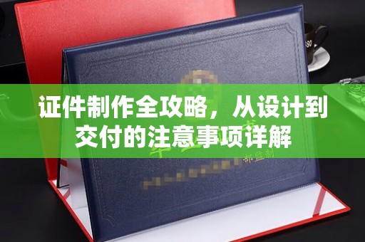 乌审旗证件制作全攻略，从设计到交付的注意事项详解