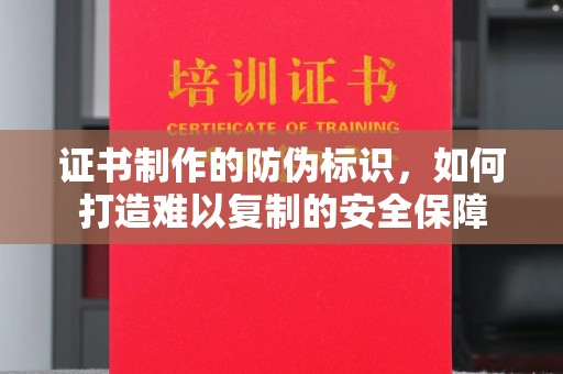 乌审旗证书制作的防伪标识，如何打造难以复制的安全保障