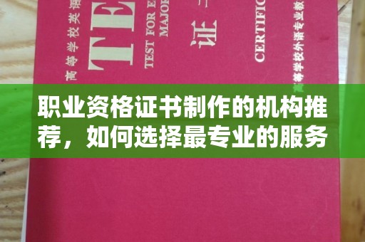 乌审旗职业资格证书制作的机构推荐，如何选择最专业的服务？