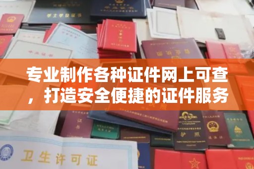 乌审旗专业制作各种证件网上可查，打造安全便捷的证件服务