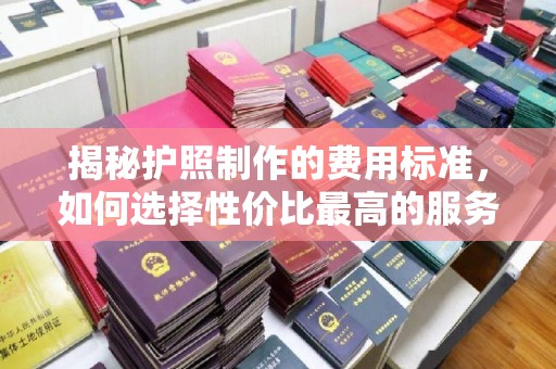 乌审旗揭秘护照制作的费用标准，如何选择性价比最高的服务
