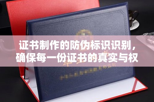 乌审旗证书制作的防伪标识识别，确保每一份证书的真实与权威