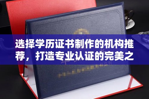 乌审旗选择学历证书制作的机构推荐，打造专业认证的完美之选
