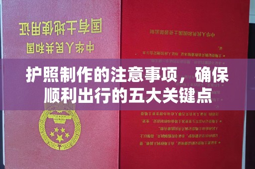 乌审旗护照制作的注意事项，确保顺利出行的五大关键点