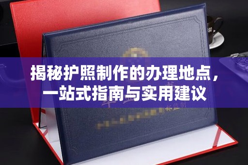 乌审旗揭秘护照制作的办理地点，一站式指南与实用建议