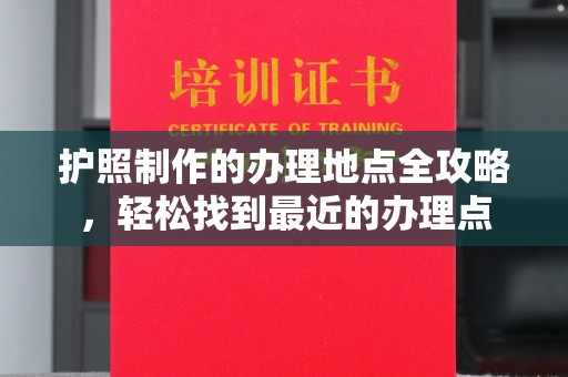乌审旗护照制作的办理地点全攻略，轻松找到最近的办理点