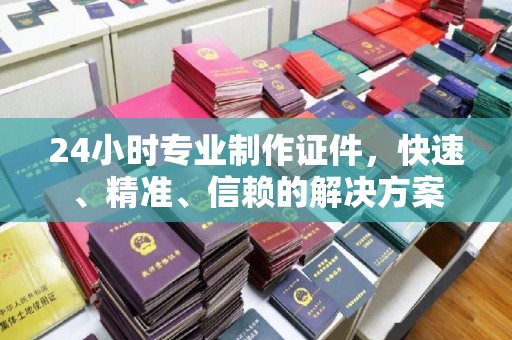 乌审旗24小时专业制作证件，快速、精准、信赖的解决方案