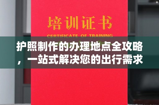 乌审旗护照制作的办理地点全攻略，一站式解决您的出行需求