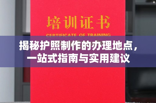 乌审旗揭秘护照制作的办理地点，一站式指南与实用建议